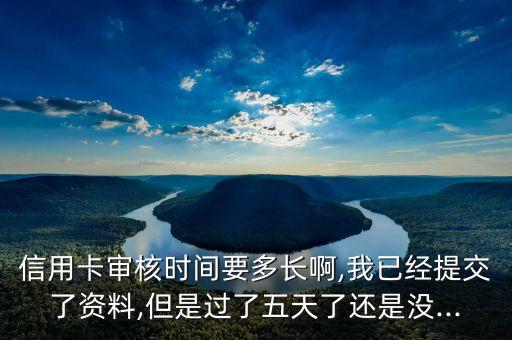 信用卡审核时间要多长啊,我已经提交了资料,但是过了五天了还是没...