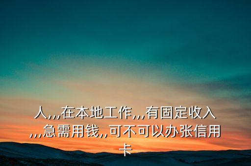 人,,,在本地工作,,,有固定收入,,,急需用钱,,可不可以办张信用卡