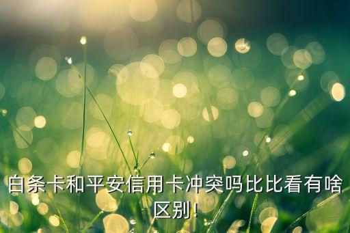 白条卡和平安信用卡冲突吗比比看有啥区别!