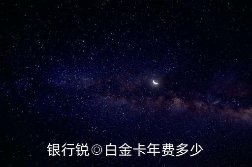 银行锐◎白金卡年费多少