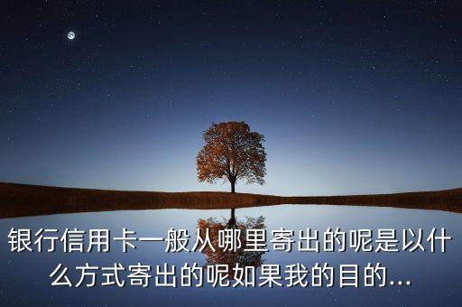 银行信用卡一般从哪里寄出的呢是以什么方式寄出的呢如果我的目的...