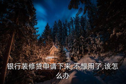 银行装修贷申请下来,不想用了,该怎么办