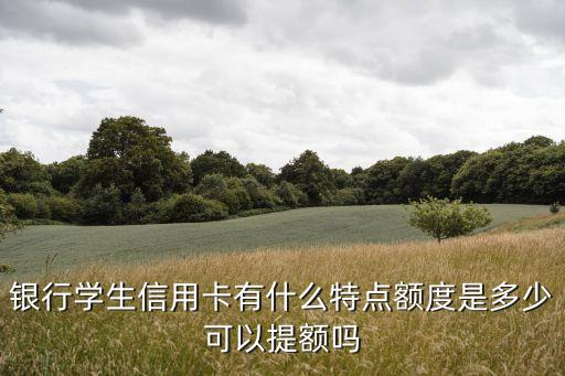 银行学生信用卡有什么特点额度是多少可以提额吗