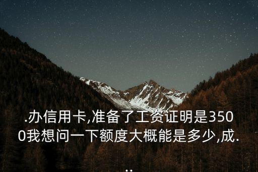 .办信用卡,准备了工资证明是3500我想问一下额度大概能是多少,成...