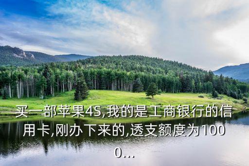 买一部苹果4S,我的是工商银行的信用卡,刚办下来的,透支额度为1000...