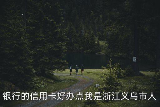 银行的信用卡好办点我是浙江义乌市人