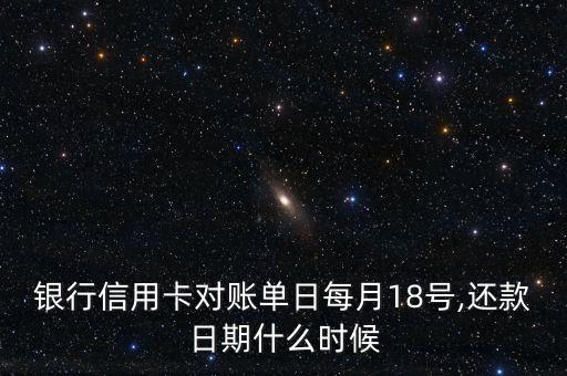 银行信用卡对账单日每月18号,还款日期什么时候