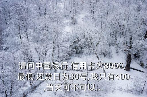 请问中国银行 信用卡欠8000, 最低 还款日为30号,我只有400,当天可不可以...