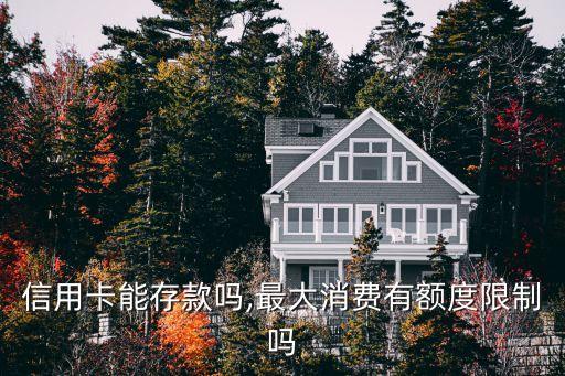 信用卡能存款吗,最大消费有额度限制吗