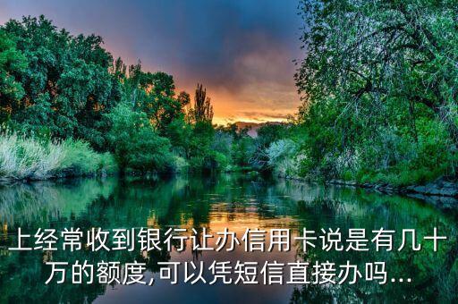 上经常收到银行让办信用卡说是有几十万的额度,可以凭短信直接办吗...