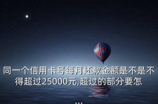 同一个信用卡号每月还款金额是不是不得超过25000元,超过的部分要怎...