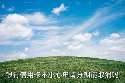 银行信用卡不小心申请分期能取消吗
