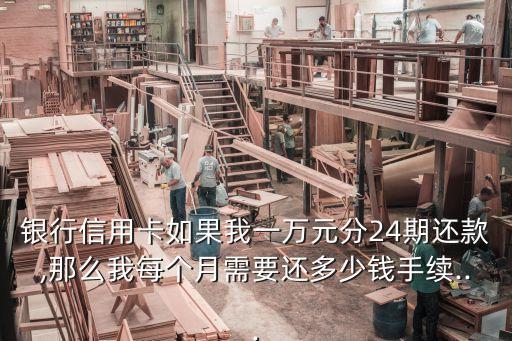 银行信用卡如果我一万元分24期还款,那么我每个月需要还多少钱手续...