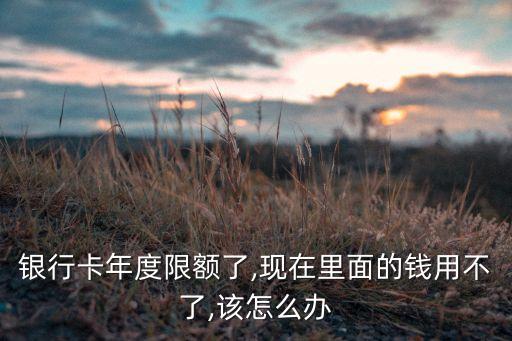 银行卡年度限额了,现在里面的钱用不了,该怎么办