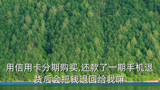 用信用卡分期购买,还款了一期手机退货后会把钱退回给我嘛