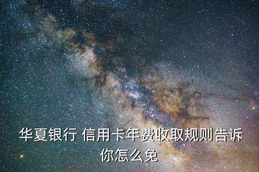  华夏银行 信用卡年费收取规则告诉你怎么免