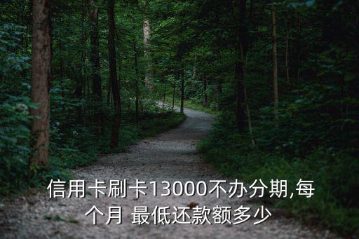  信用卡刷卡13000不办分期,每个月 最低还款额多少