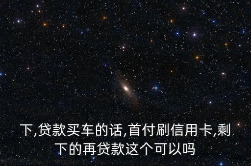 下,贷款买车的话,首付刷信用卡,剩下的再贷款这个可以吗