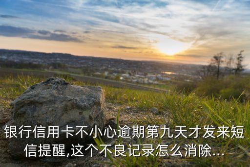 银行信用卡不小心逾期第九天才发来短信提醒,这个不良记录怎么消除...