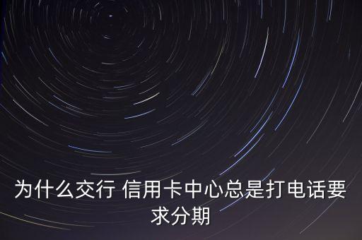 为什么交行 信用卡中心总是打电话要求分期