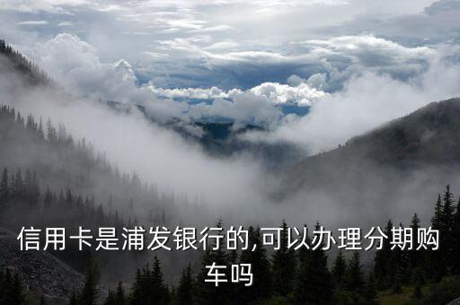 信用卡是浦发银行的,可以办理分期购车吗