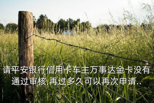 请平安银行信用卡车主万事达金卡没有通过审核,再过多久可以再次申请...