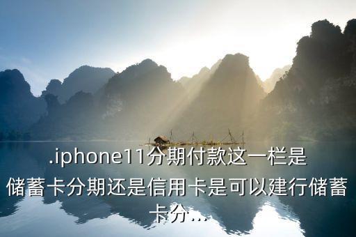 .iphone11分期付款这一栏是储蓄卡分期还是信用卡是可以建行储蓄卡分...