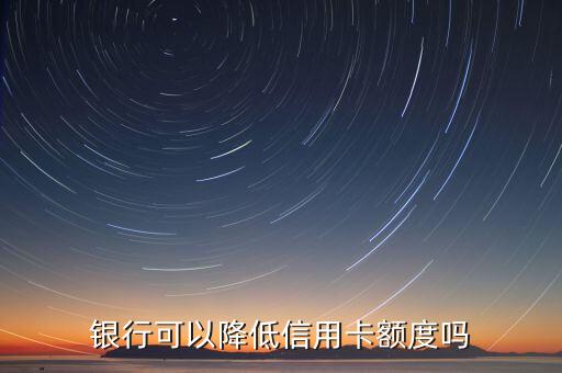 信用卡额度能不能申请降低,可以降低信用卡额度吗