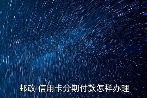  邮政 信用卡分期付款怎样办理