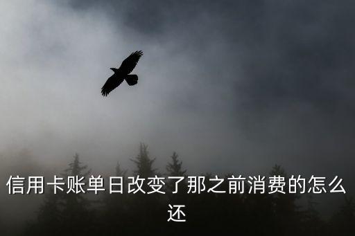 信用卡账单日改变了那之前消费的怎么还