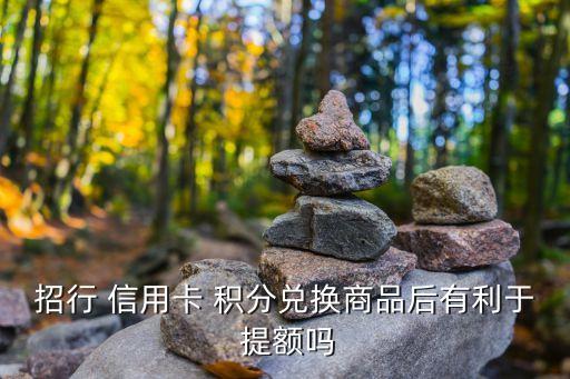 招行 信用卡 积分兑换商品后有利于 提额吗