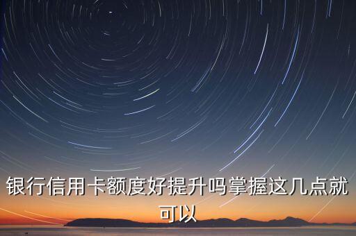 银行信用卡额度好提升吗掌握这几点就可以