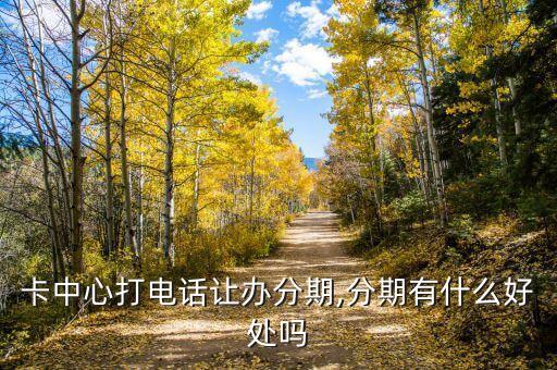 卡中心打电话让办分期,分期有什么好处吗