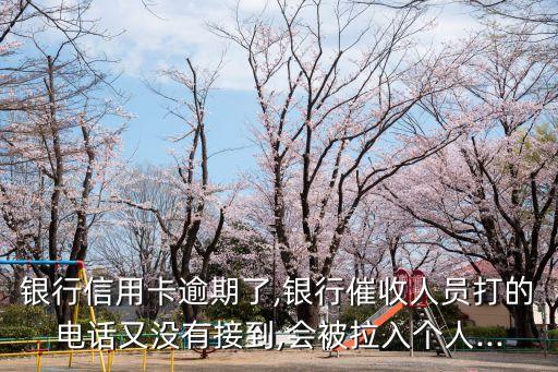银行信用卡逾期了,银行催收人员打的电话又没有接到,会被拉入个人...
