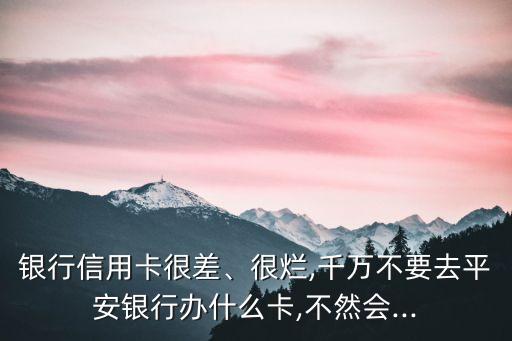 银行信用卡很差、很烂,千万不要去平安银行办什么卡,不然会...
