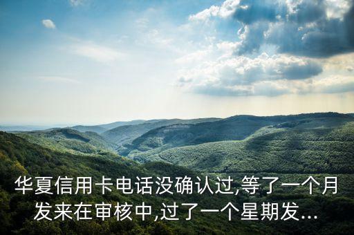 华夏信用卡电话没确认过,等了一个月发来在审核中,过了一个星期发...