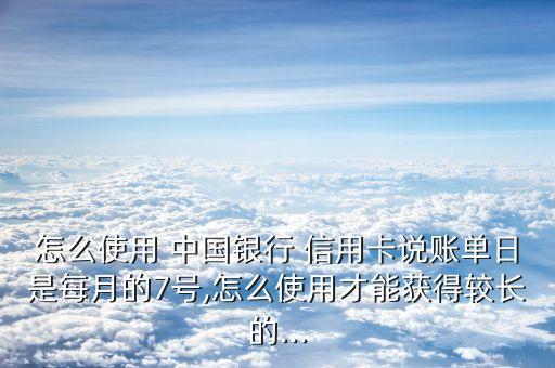 怎么使用 中国银行 信用卡说账单日是每月的7号,怎么使用才能获得较长的...