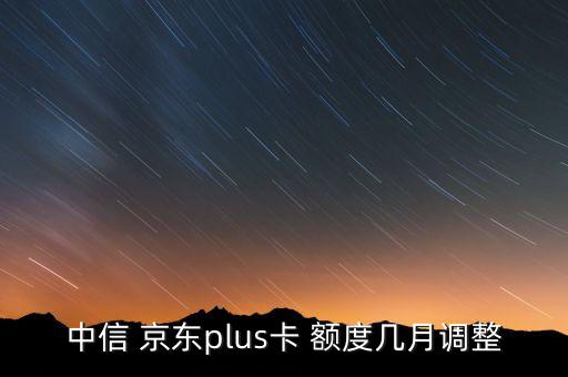 中信 京东plus卡 额度几月调整