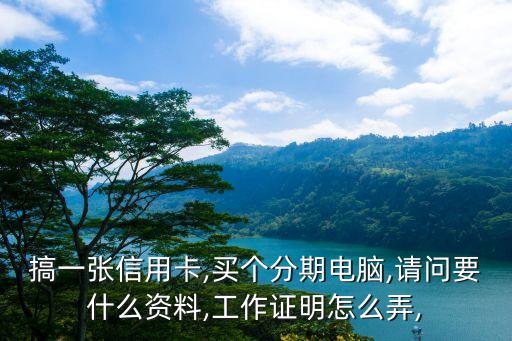 搞一张信用卡,买个分期电脑,请问要什么资料,工作证明怎么弄,