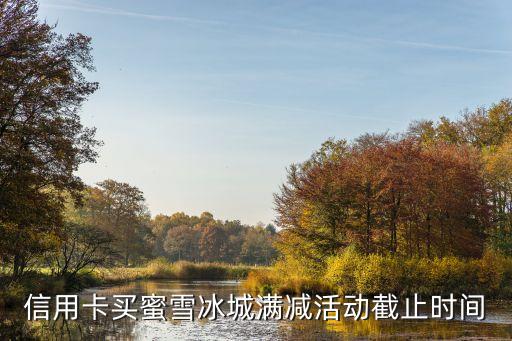 信用卡买蜜雪冰城满减活动截止时间