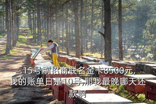 .15号刷招商联名金卡8500元,我的账单日是10号,那我最晚哪天还款啊