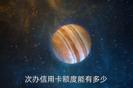 次办信用卡额度能有多少