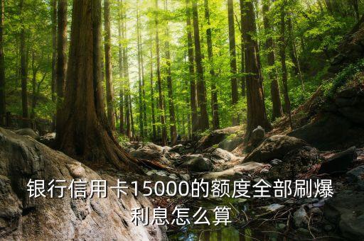 银行信用卡15000的额度全部刷爆利息怎么算