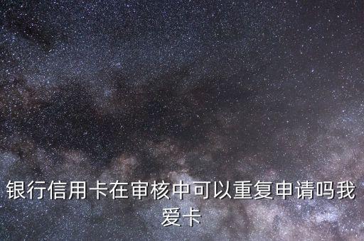 银行信用卡在审核中可以重复申请吗我爱卡