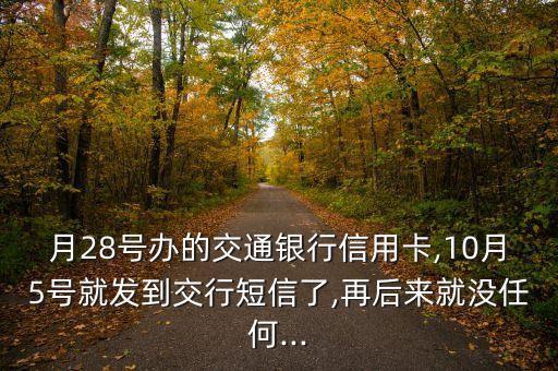 月28号办的交通银行信用卡,10月5号就发到交行短信了,再后来就没任何...