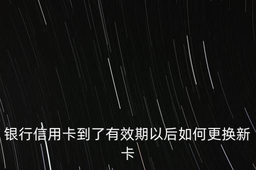 银行信用卡到了有效期以后如何更换新卡