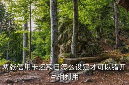两张信用卡还款日怎么设定才可以错开互相利用