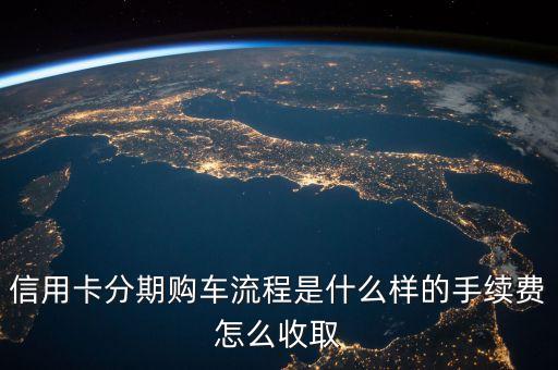 信用卡分期购车流程是什么样的手续费怎么收取