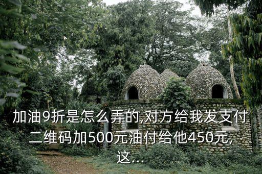 加油9折是怎么弄的,对方给我发支付二维码加500元油付给他450元,这...