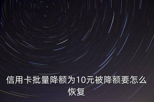 信用卡批量降额为10元被降额要怎么恢复
